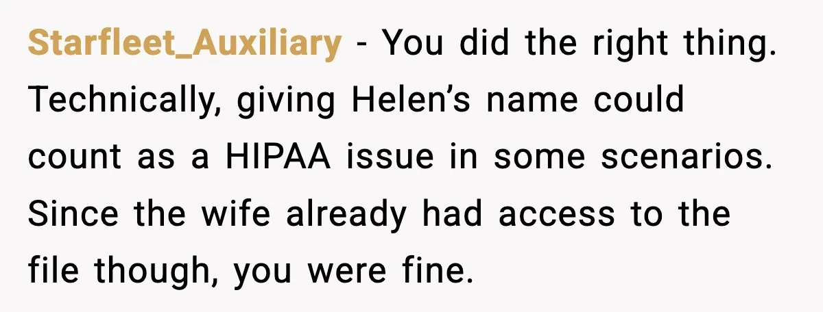 Starfleet_Auxiliary - You did the right thing. Technically, giving Helen’s name could count as a HIPAA issue in some scenarios. Since the wife already had access to the file though,...