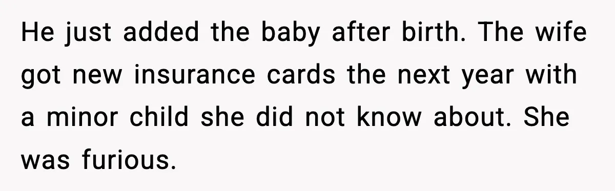 He just added the baby after birth. The wife got new insurance cards the next year with a minor child she did not know about. She was furious.