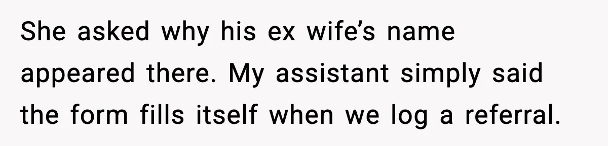She asked why his ex wife’s name appeared there. My assistant simply said the form fills itself when we log a referral.