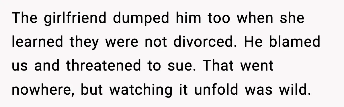 The girlfriend dumped him too when she learned they were not divorced. He blamed us and threatened to sue. That went nowhere, but watching it unfold was wild.