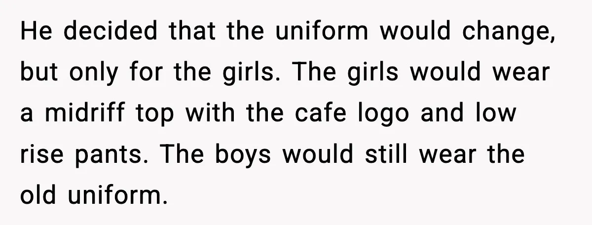 When A Coffee Shop Owner Sexualized The Uniform, The Boys Took It Further He decided that the uniform would change, but only for the girls. The girls would wear a midriff top with the cafe logo and low rise pants. The boys would...
