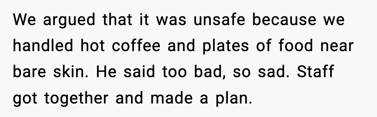 When A Coffee Shop Owner Sexualized The Uniform, The Boys Took It Further We argued that it was unsafe because we handled hot coffee and plates of food near bare skin. He said too bad, so sad. Staff got together and made a...