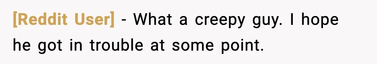[Reddit User] - What a creepy guy. I hope he got in trouble at some point.