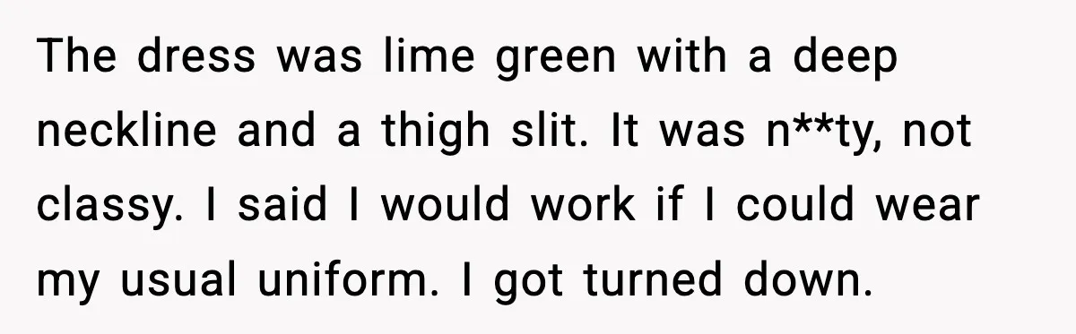 When A Coffee Shop Owner Sexualized The Uniform, The Boys Took It Further The dress was lime green with a deep neckline and a thigh slit. It was n**ty, not classy. I said I would work if I could wear my usual uniform....