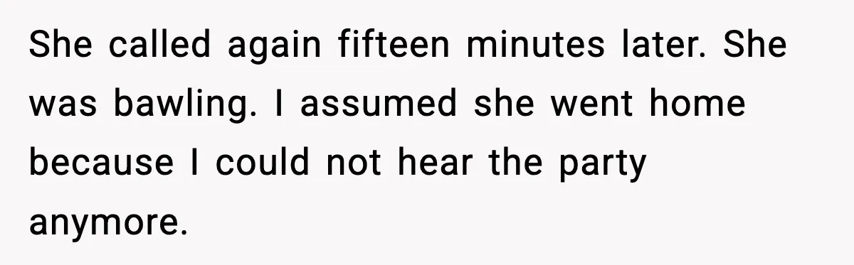 She called again fifteen minutes later. She was bawling. I assumed she went home because I could not hear the party anymore.