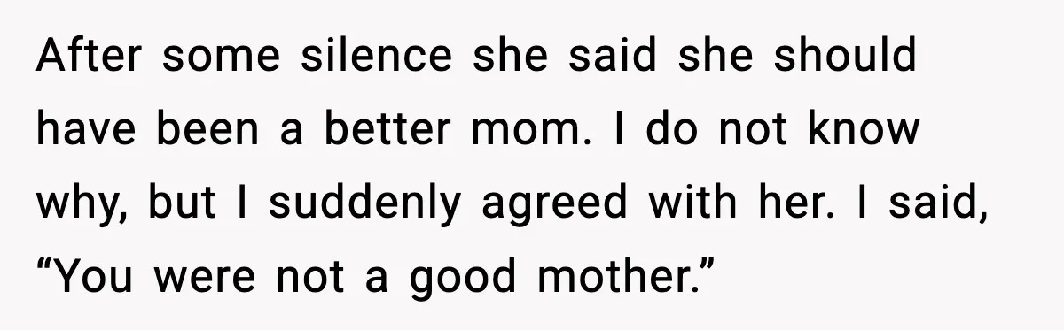 After some silence she said she should have been a better mom. I do not know why, but I suddenly agreed with her. I said, “You were not a good...