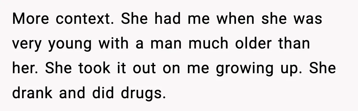 More context. She had me when she was very young with a man much older than her. She took it out on me growing up. She drank and did drugs.