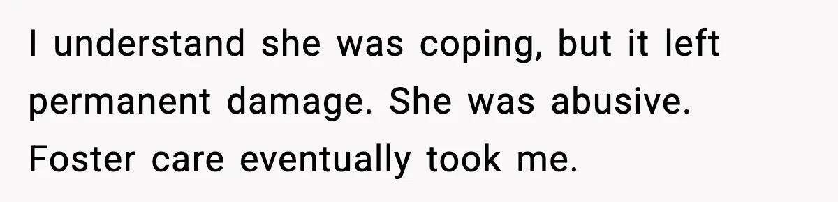 I understand she was coping, but it left permanent damage. She was abusive. Foster care eventually took me.