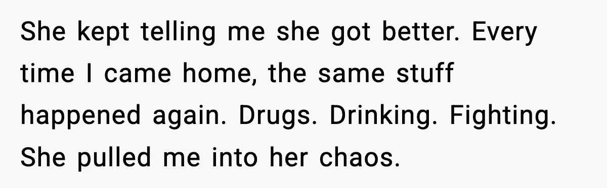She kept telling me she got better. Every time I came home, the same stuff happened again. Drugs. Drinking. Fighting. She pulled me into her chaos.