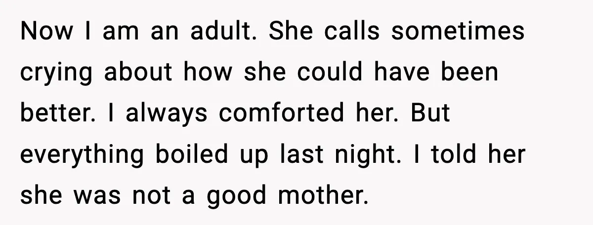 Now I am an adult. She calls sometimes crying about how she could have been better. I always comforted her. But everything boiled up last night. I told her she...