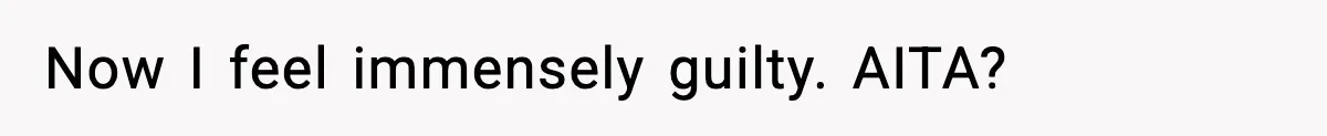 Now I feel immensely guilty. AITA?