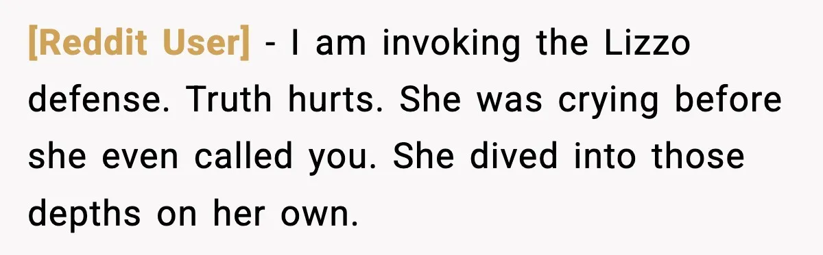 [Reddit User] - I am invoking the Lizzo defense. Truth hurts. She was crying before she even called you. She dived into those depths on her own.