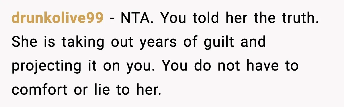 drunkolive99 - NTA. You told her the truth. She is taking out years of guilt and projecting it on you. You do not have to comfort or lie to her.