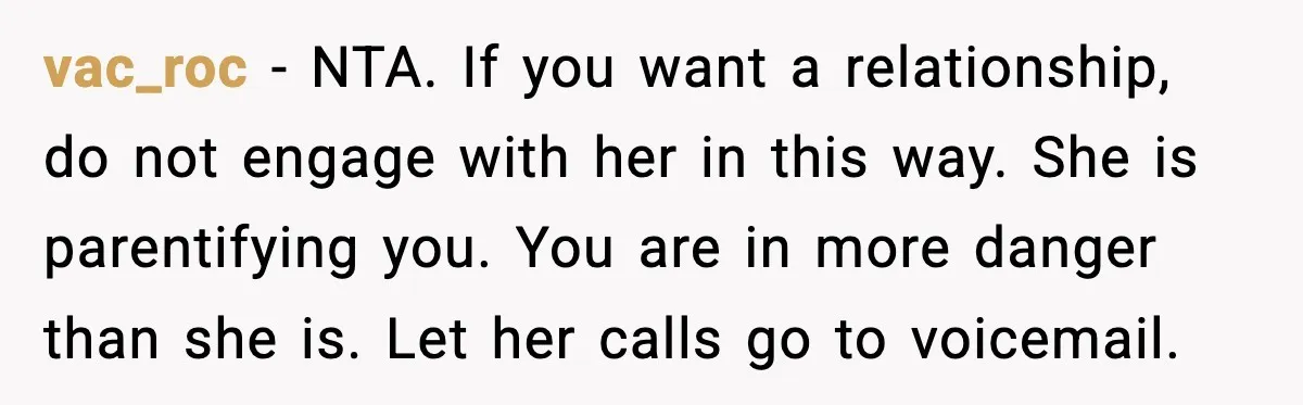 vac_roc - NTA. If you want a relationship, do not engage with her in this way. She is parentifying you. You are in more danger than she is. Let her...