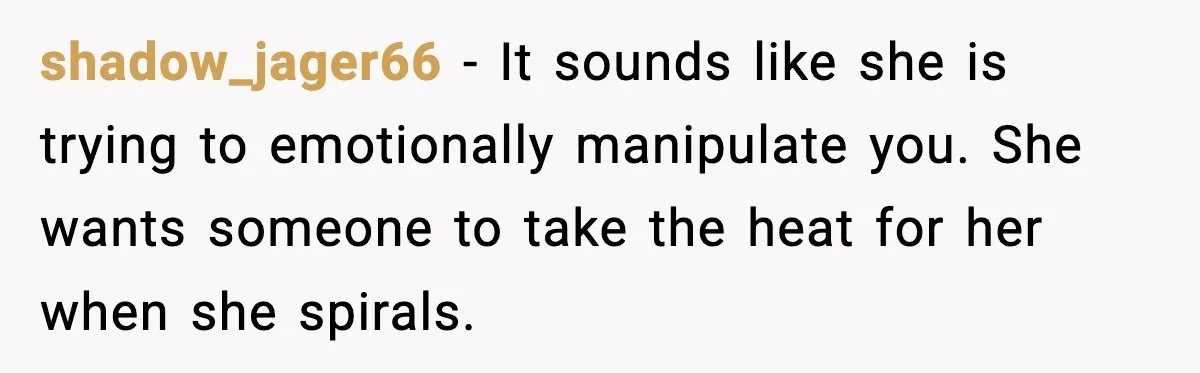 shadow_jager66 - It sounds like she is trying to emotionally manipulate you. She wants someone to take the heat for her when she spirals.