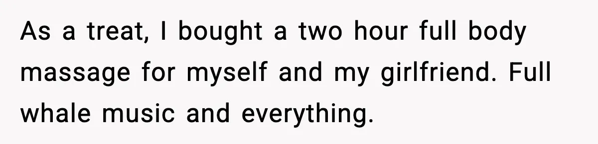 As a treat, I bought a two hour full body massage for myself and my girlfriend. Full whale music and everything.