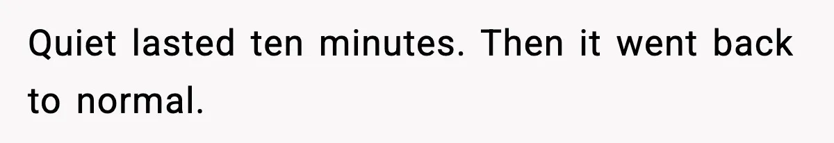Quiet lasted ten minutes. Then it went back to normal.