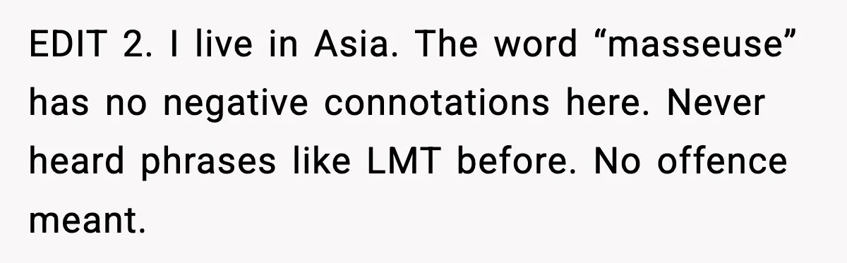 EDIT 2. I live in Asia. The word “masseuse” has no negative connotations here. Never heard phrases like LMT before. No offence meant.