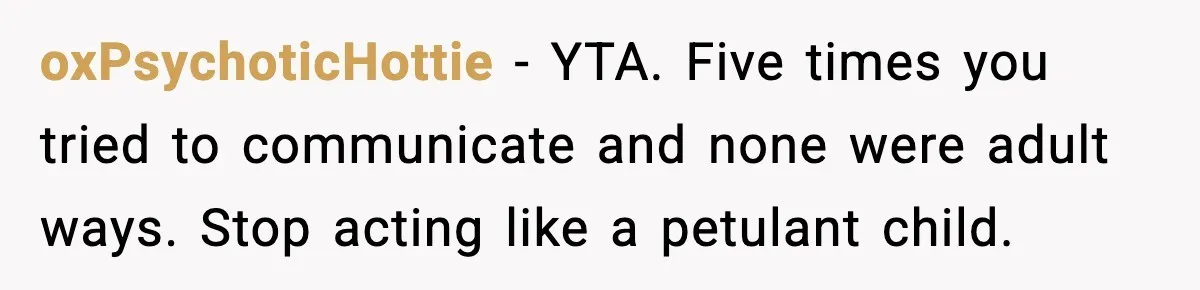oxPsychoticHottie - YTA. Five times you tried to communicate and none were adult ways. Stop acting like a petulant child.