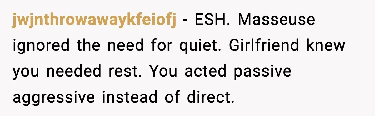 jwjnthrowawaykfeiofj - ESH. Masseuse ignored the need for quiet. Girlfriend knew you needed rest. You acted passive aggressive instead of direct.