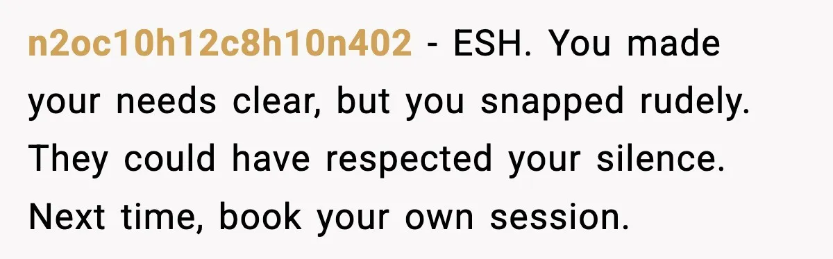 n2oc10h12c8h10n402 - ESH. You made your needs clear, but you snapped rudely. They could have respected your silence. Next time, book your own session.