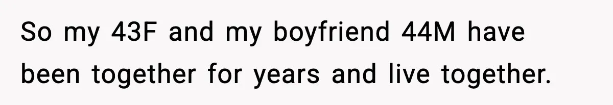 So my 43F and my boyfriend 44M have been together for years and live together.
