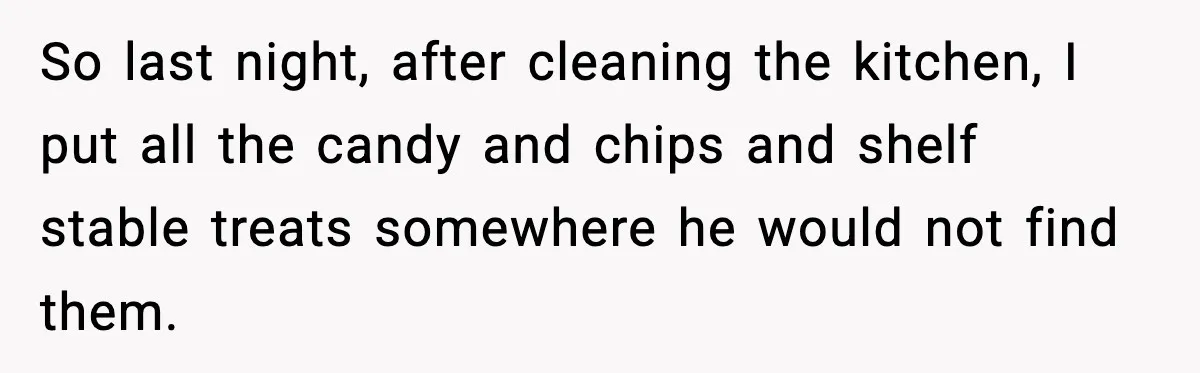 So last night, after cleaning the kitchen, I put all the candy and chips and shelf stable treats somewhere he would not find them.