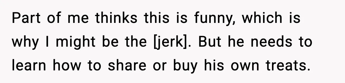 Part of me thinks this is funny, which is why I might be the [jerk]. But he needs to learn how to share or buy his own treats.