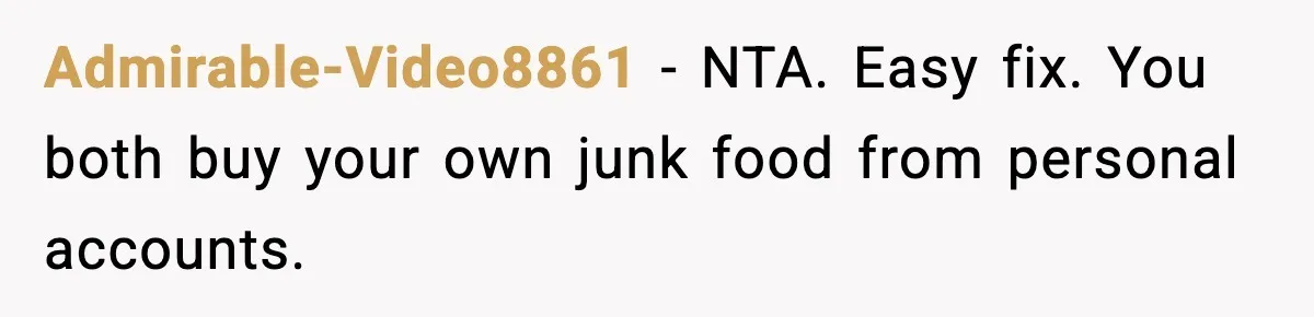 Admirable-Video8861 - NTA. Easy fix. You both buy your own junk food from personal accounts.