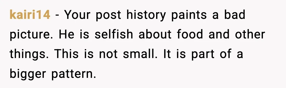 kairi14 - Your post history paints a bad picture. He is selfish about food and other things. This is not small. It is part of a bigger pattern.