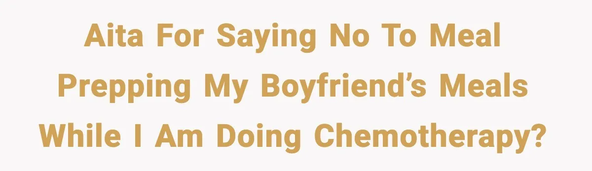 AITA for saying no to meal prepping my boyfriend’s meals while I am doing chemotherapy?