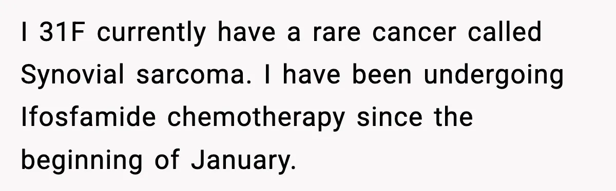 I 31F currently have a rare cancer called Synovial sarcoma. I have been undergoing Ifosfamide chemotherapy since the beginning of January.