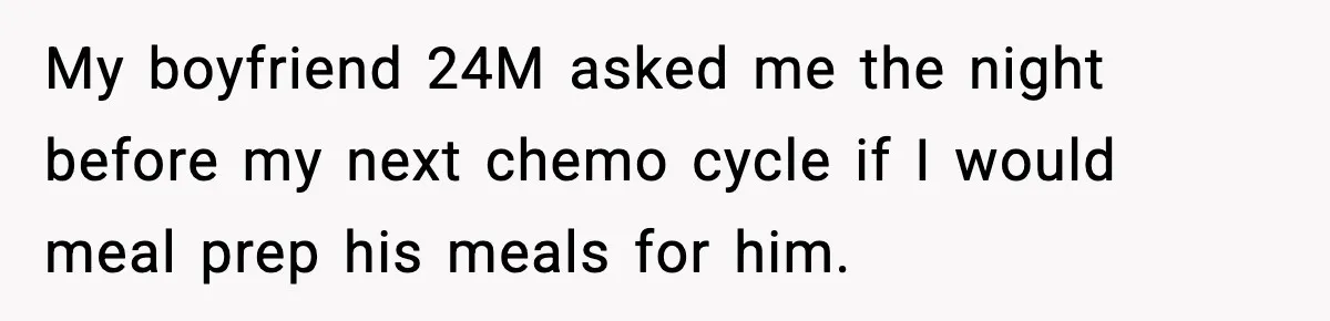My boyfriend 24M asked me the night before my next chemo cycle if I would meal prep his meals for him.
