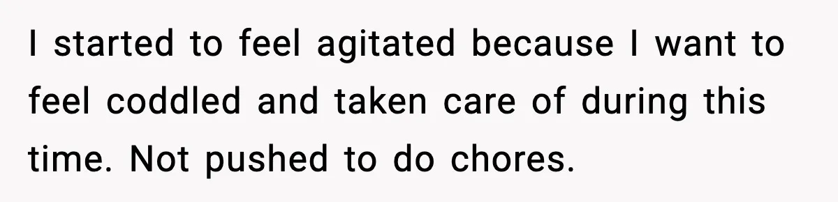 I started to feel agitated because I want to feel coddled and taken care of during this time. Not pushed to do chores.