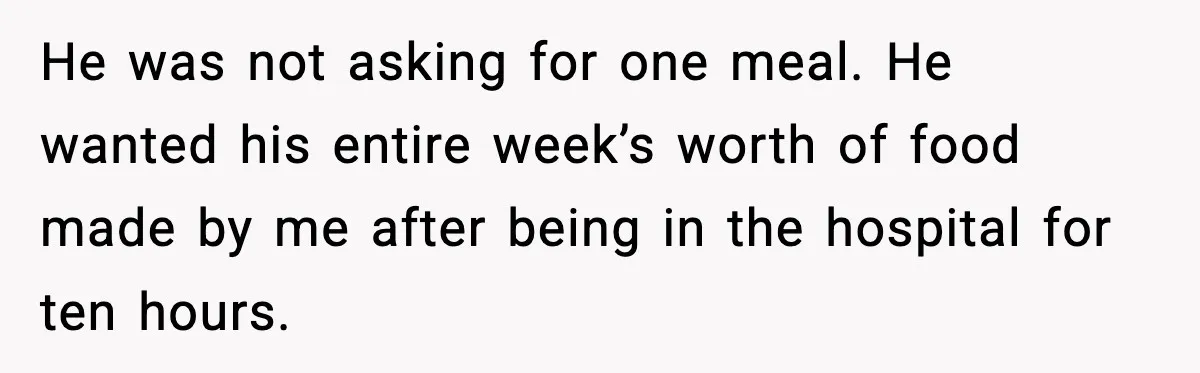 He was not asking for one meal. He wanted his entire week’s worth of food made by me after being in the hospital for ten hours.