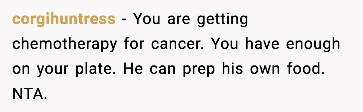 corgihuntress - You are getting chemotherapy for cancer. You have enough on your plate. He can prep his own food. NTA.
