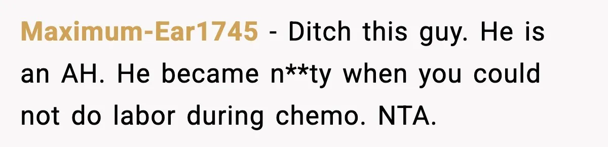 Maximum-Ear1745 - Ditch this guy. He is an AH. He became n**ty when you could not do labor during chemo. NTA.