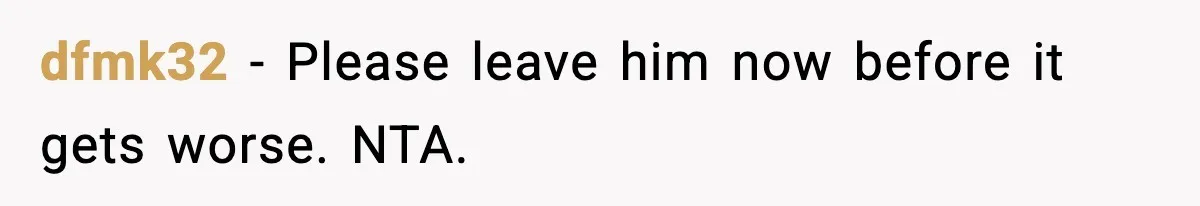dfmk32 - Please leave him now before it gets worse. NTA.