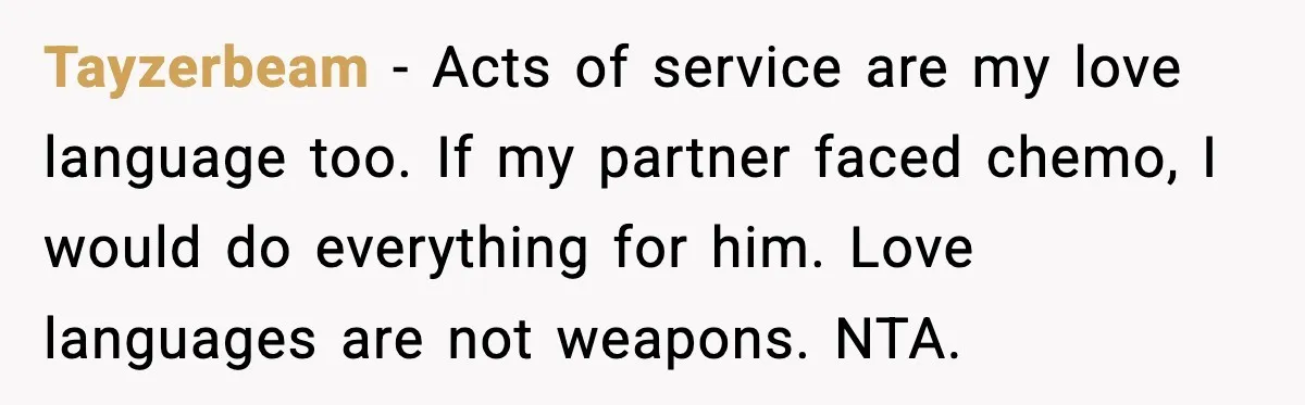 Tayzerbeam - Acts of service are my love language too. If my partner faced chemo, I would do everything for him. Love languages are not weapons. NTA.