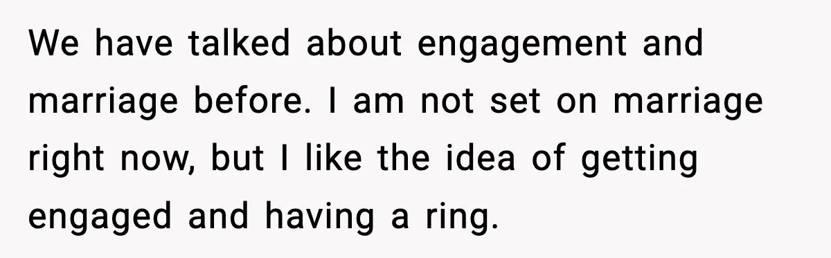 We have talked about engagement and marriage before. I am not set on marriage right now, but I like the idea of getting engaged and having a ring.