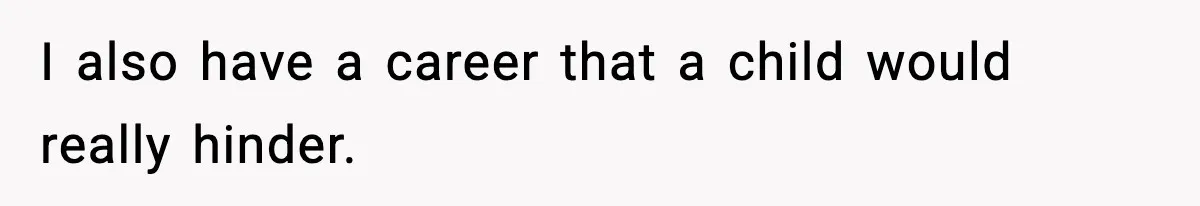 I also have a career that a child would really hinder.