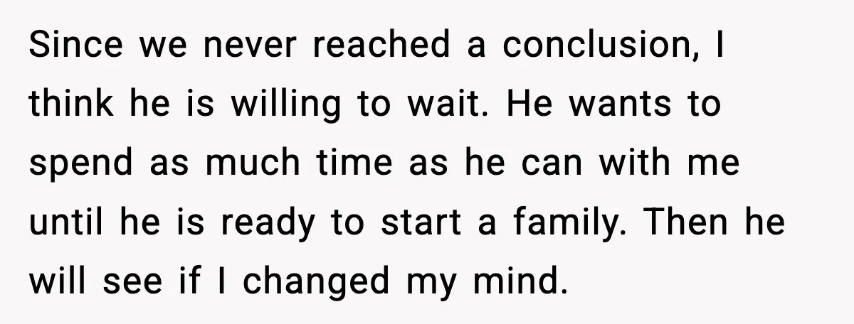 Since we never reached a conclusion, I think he is willing to wait. He wants to spend as much time as he can with me until he is ready to...