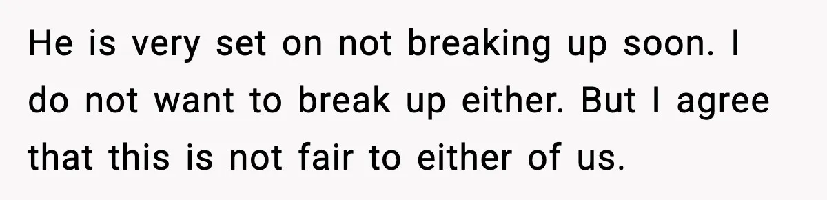 He is very set on not breaking up soon. I do not want to break up either. But I agree that this is not fair to either of us.