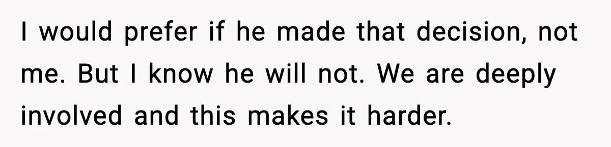 I would prefer if he made that decision, not me. But I know he will not. We are deeply involved and this makes it harder.