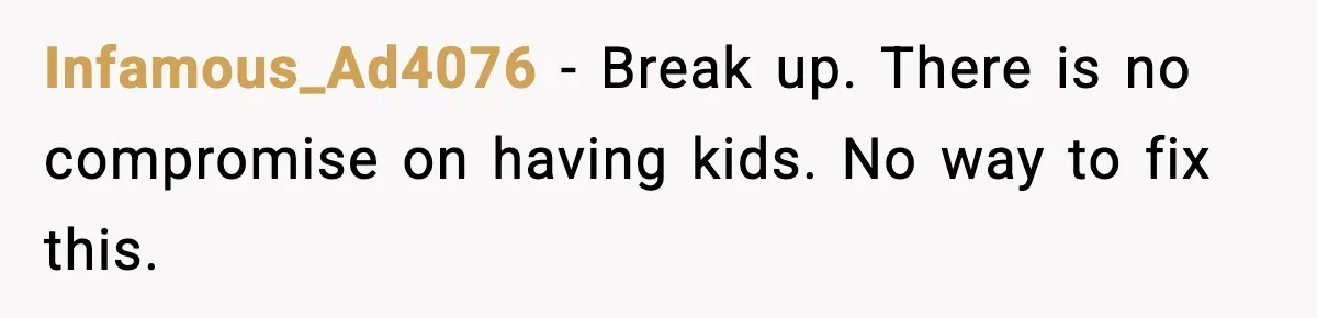 Infamous_Ad4076 - Break up. There is no compromise on having kids. No way to fix this.