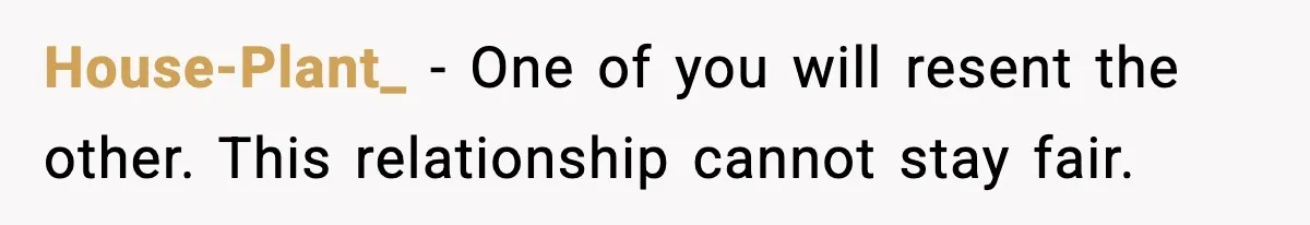 House-Plant_ - One of you will resent the other. This relationship cannot stay fair.