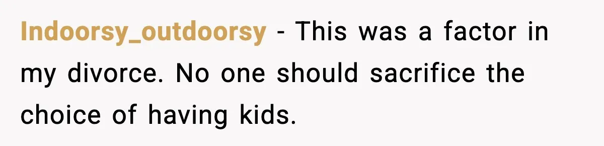 Indoorsy_outdoorsy - This was a factor in my divorce. No one should sacrifice the choice of having kids.