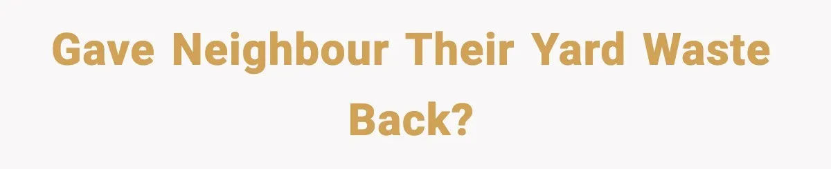 Gave neighbour their yard waste back?