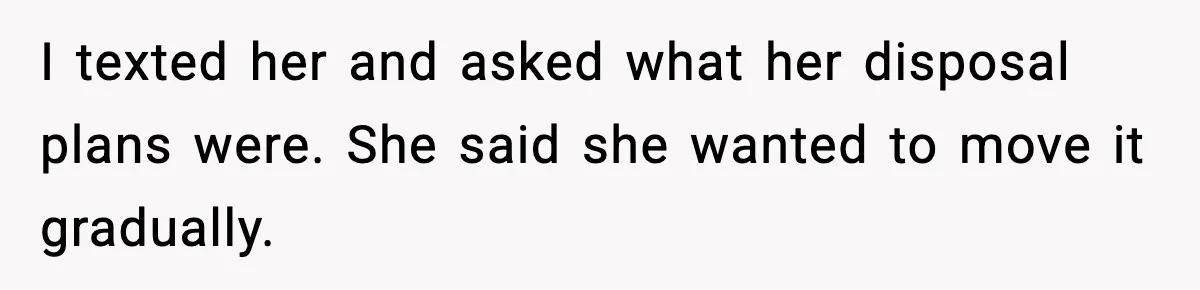I texted her and asked what her disposal plans were. She said she wanted to move it gradually.