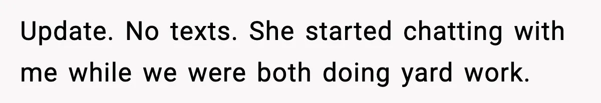 Update. No texts. She started chatting with me while we were both doing yard work.